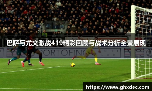 巴萨与尤文激战419精彩回顾与战术分析全景展现