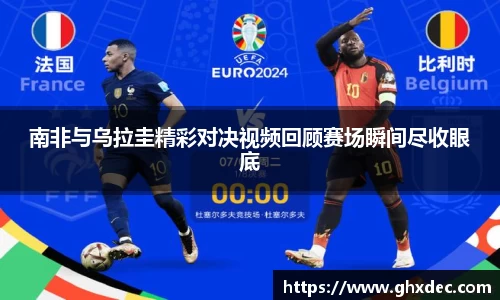 南非与乌拉圭精彩对决视频回顾赛场瞬间尽收眼底